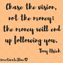 Chase the vision, not the money; the money will end up following you.