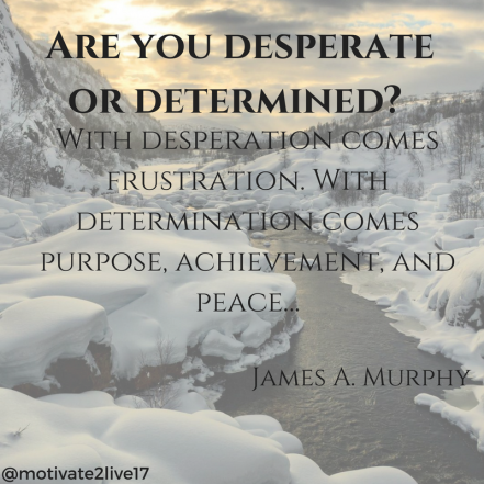Are you desperate or determined- With desperation comes frustration. With determination comes purpose, achievement, and peace….png