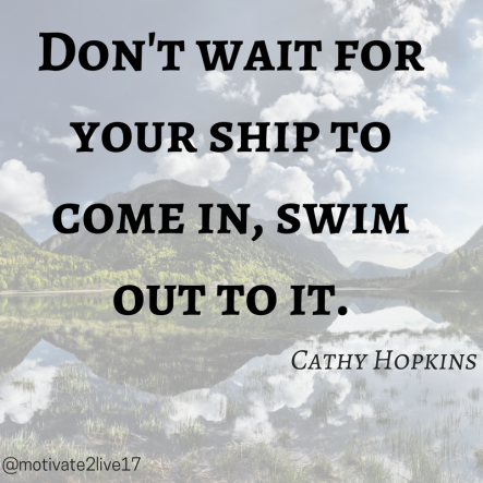 Don't wait for your ship to come in, swim out to it.